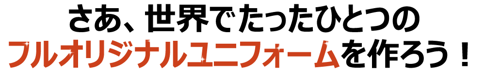 さあ、世界でたった一つのオリジナルユニフォームを作ろう！