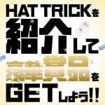 HAT TRICKを紹介して豪華賞品をGETしよう！